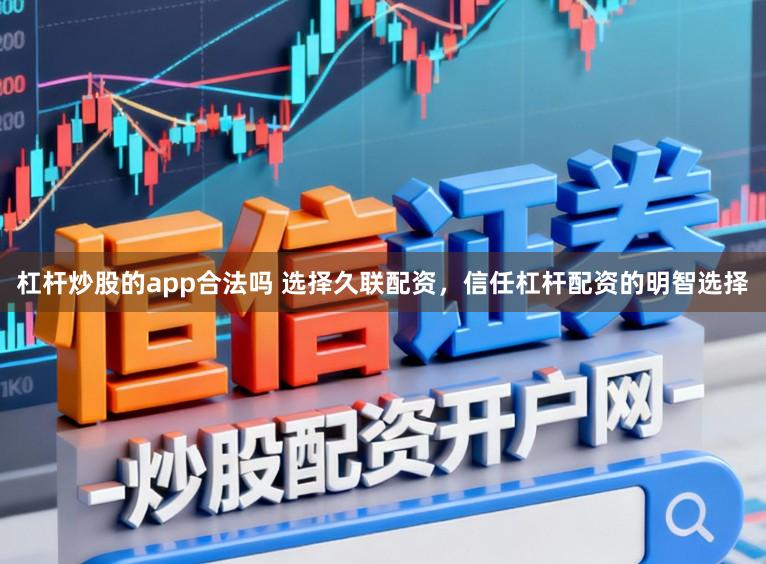 杠杆炒股的app合法吗 选择久联配资，信任杠杆配资的明智选择