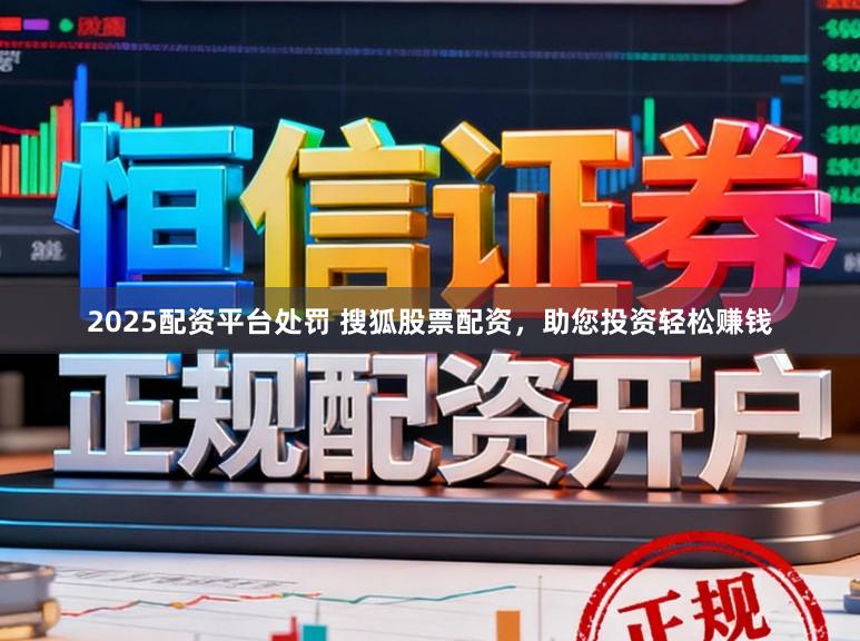 2025配资平台处罚 搜狐股票配资，助您投资轻松赚钱
