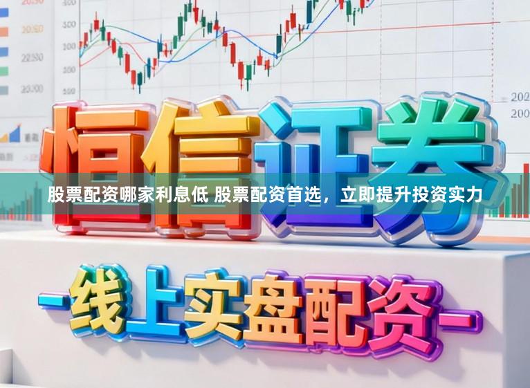 股票配资哪家利息低 股票配资首选,立即提升投资实力