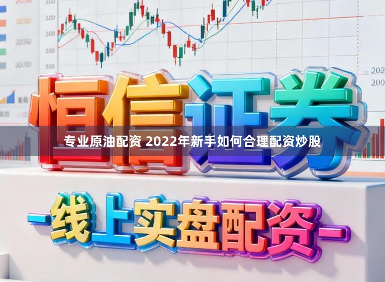 专业原油配资 2022年新手如何合理配资炒股