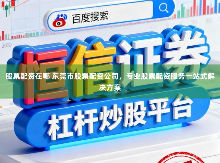 股票配资在哪 东莞市股票配资公司，专业股票配资服务一站式解决方案