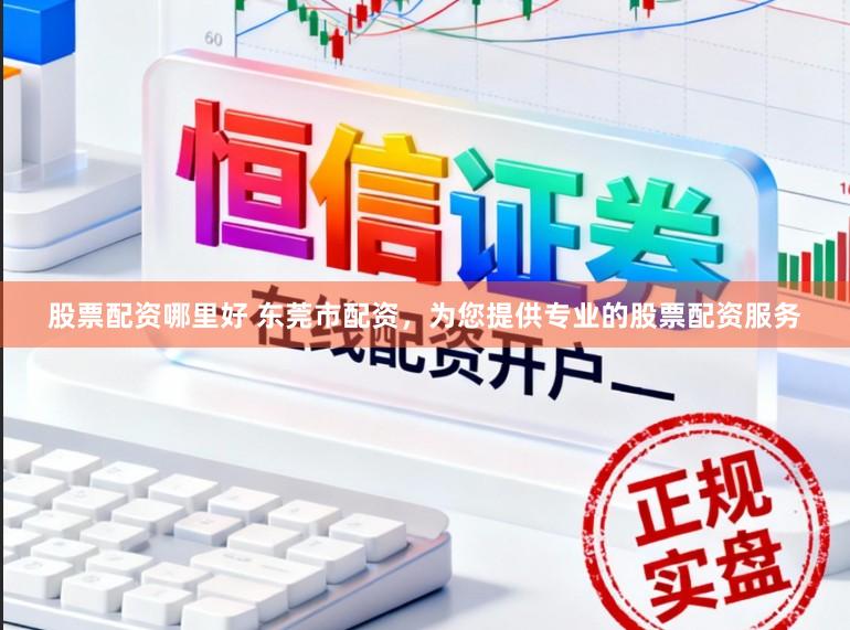 股票配资哪里好 东莞市配资，为您提供专业的股票配资服务