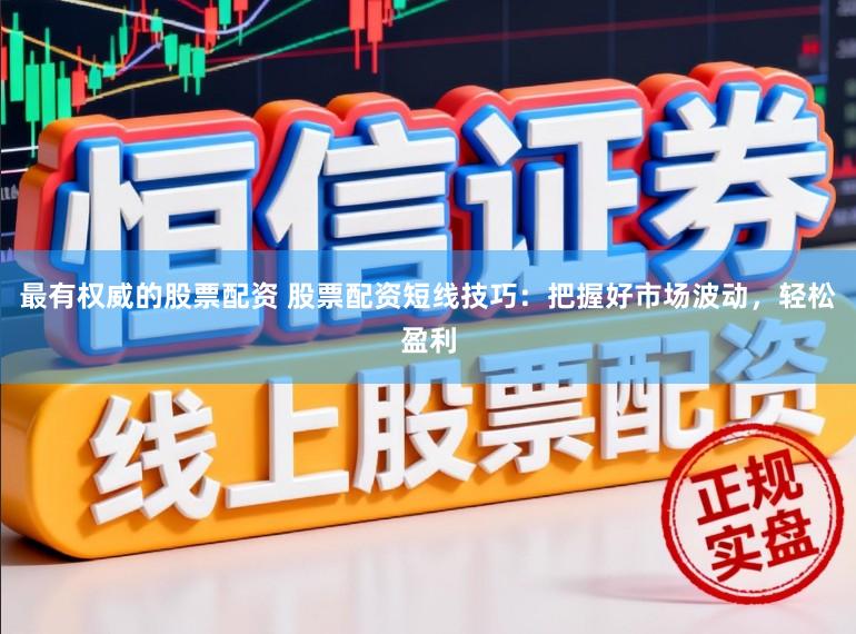 最有权威的股票配资 股票配资短线技巧：把握好市场波动，轻松盈利