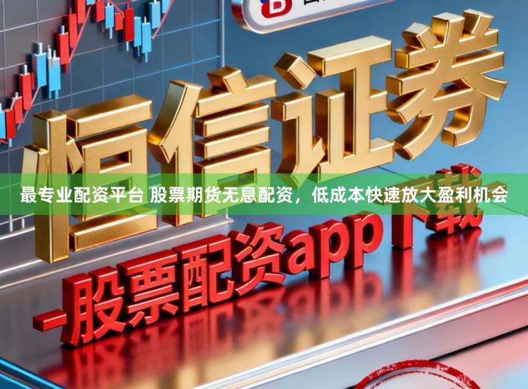 最专业配资平台 股票期货无息配资，低成本快速放大盈利机会