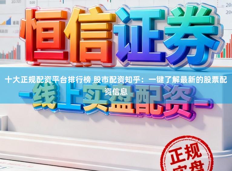 十大正规配资平台排行榜 股市配资知乎：一键了解最新的股票配资信息