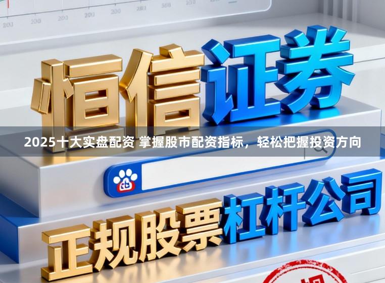 2025十大实盘配资 掌握股市配资指标，轻松把握投资方向