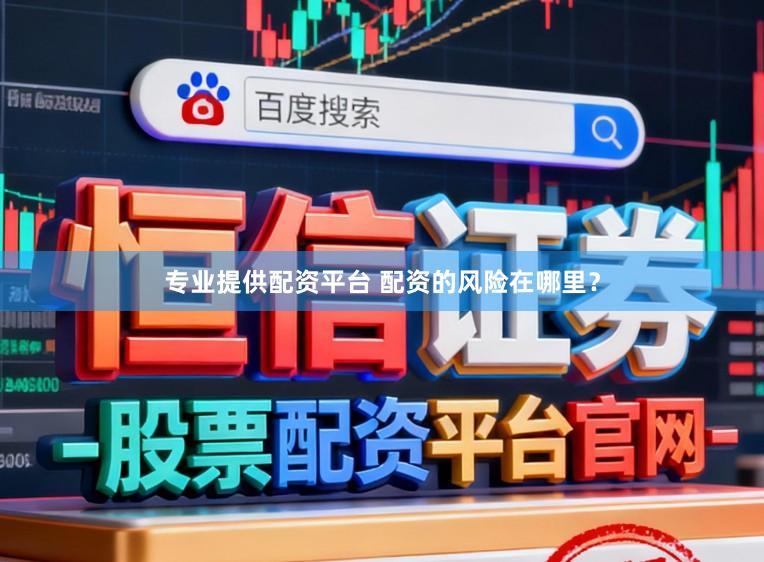 专业提供配资平台 配资的风险在哪里？