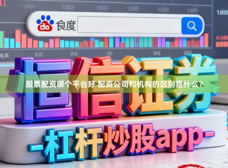 股票配资哪个平台好 配资公司和机构的区别是什么？