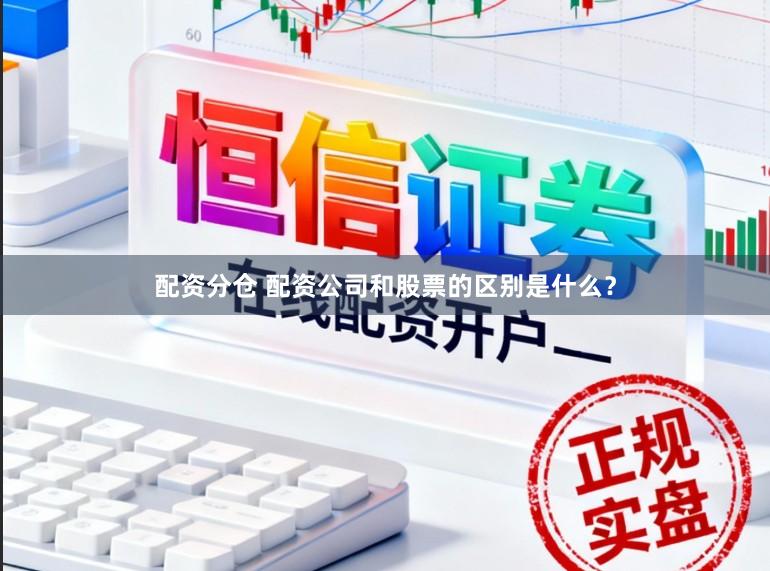 配资分仓 配资公司和股票的区别是什么？