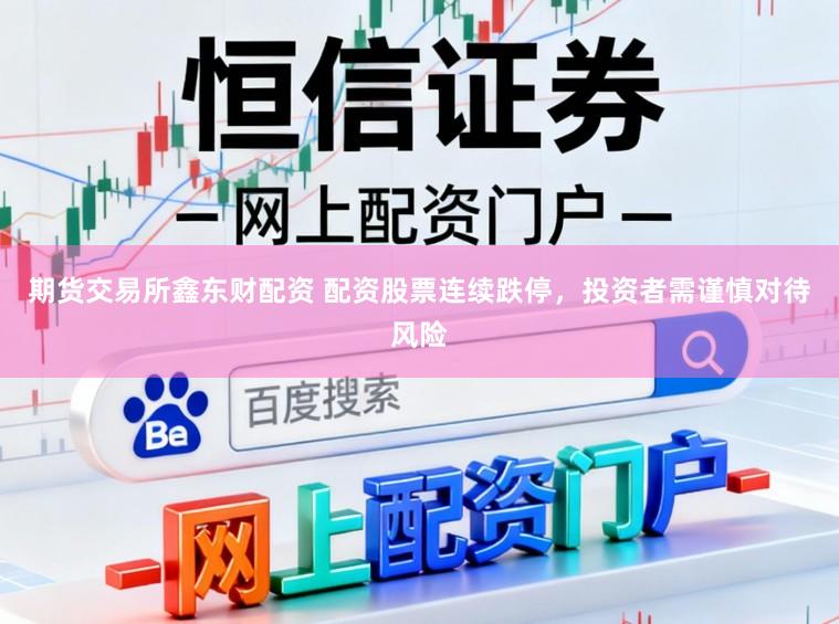 期货交易所鑫东财配资 配资股票连续跌停，投资者需谨慎对待风险