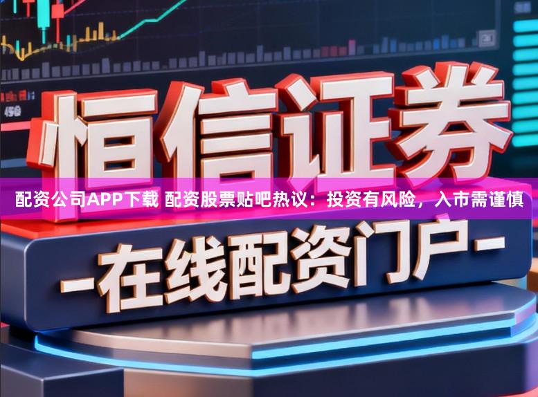 配资公司APP下载 配资股票贴吧热议：投资有风险，入市需谨慎