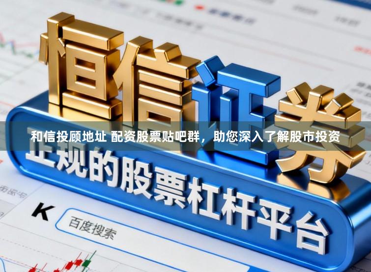和信投顾地址 配资股票贴吧群，助您深入了解股市投资