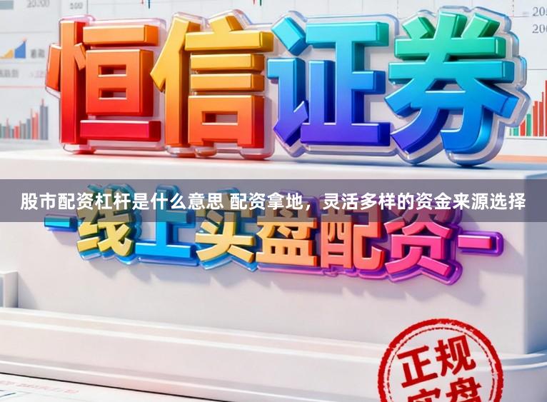 股市配资杠杆是什么意思 配资拿地，灵活多样的资金来源选择
