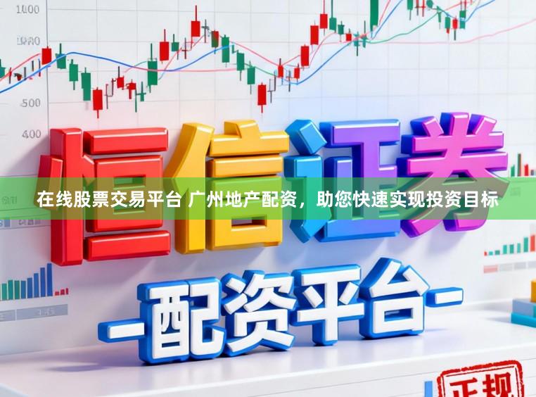 在线股票交易平台 广州地产配资，助您快速实现投资目标