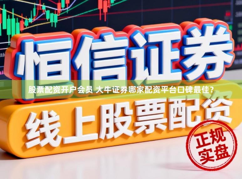 股票配资开户会员 大牛证券哪家配资平台口碑最佳？