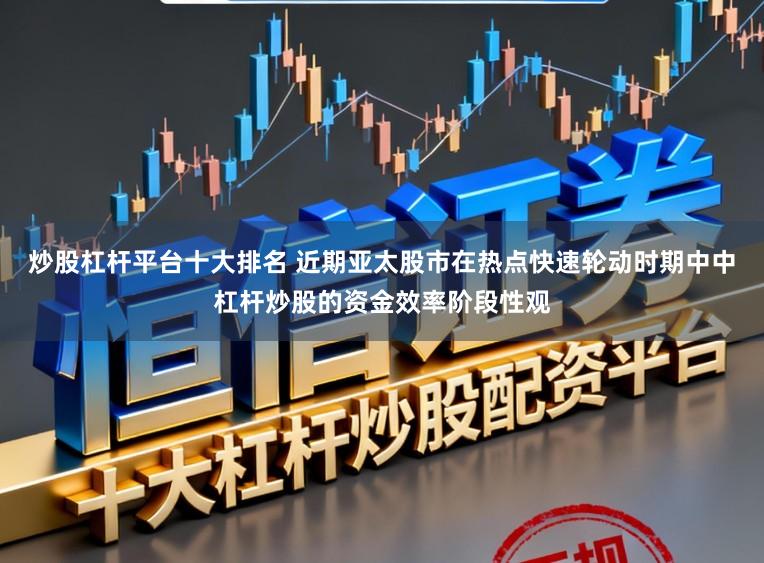 炒股杠杆平台十大排名 近期亚太股市在热点快速轮动时期中中杠杆炒股的资金效率阶段性观