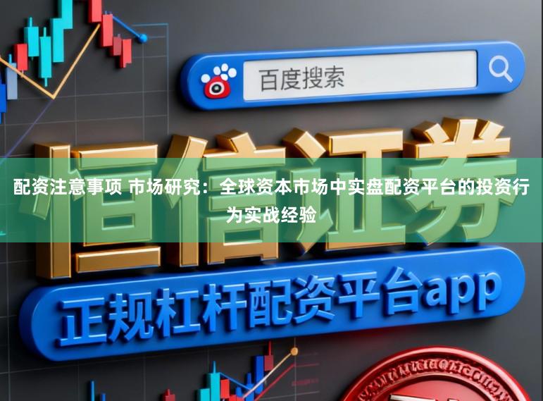 配资注意事项 市场研究：全球资本市场中实盘配资平台的投资行为实战经验