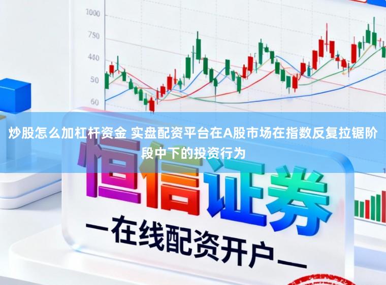 炒股怎么加杠杆资金 实盘配资平台在A股市场在指数反复拉锯阶段中下的投资行为