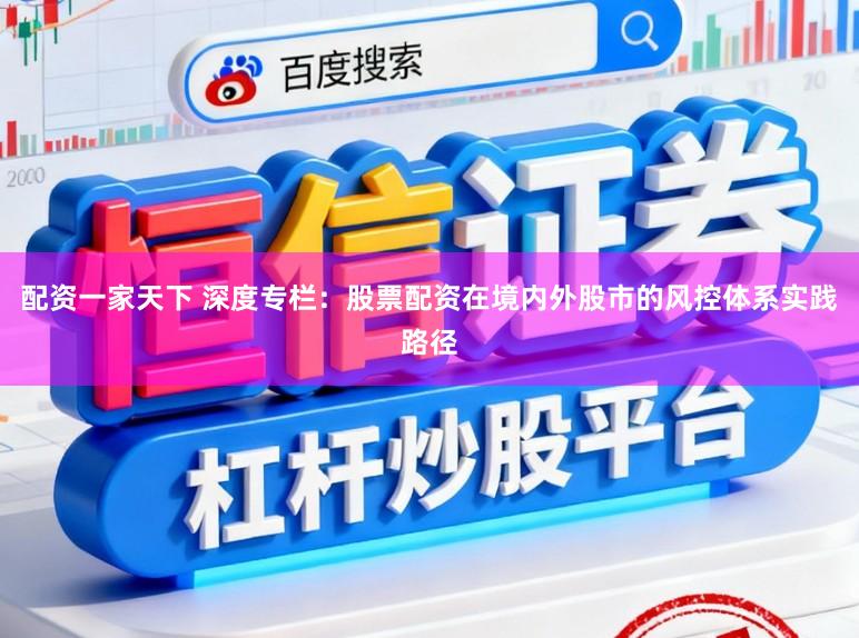 配资一家天下 深度专栏：股票配资在境内外股市的风控体系实践路径