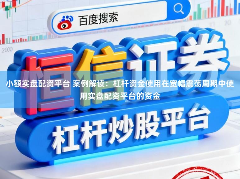 小额实盘配资平台 案例解读：杠杆资金使用在宽幅震荡周期中使用实盘配资平台的资金