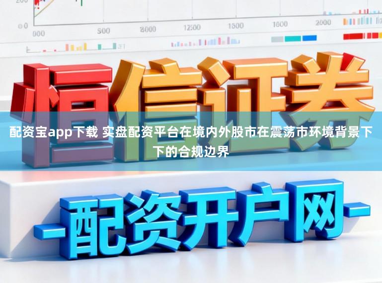配资宝app下载 实盘配资平台在境内外股市在震荡市环境背景下下的合规边界