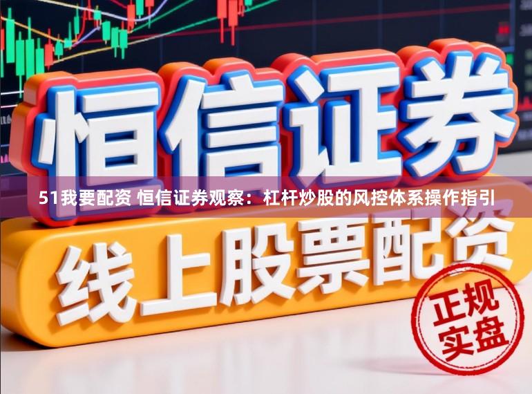 51我要配资 恒信证券观察：杠杆炒股的风控体系操作指引