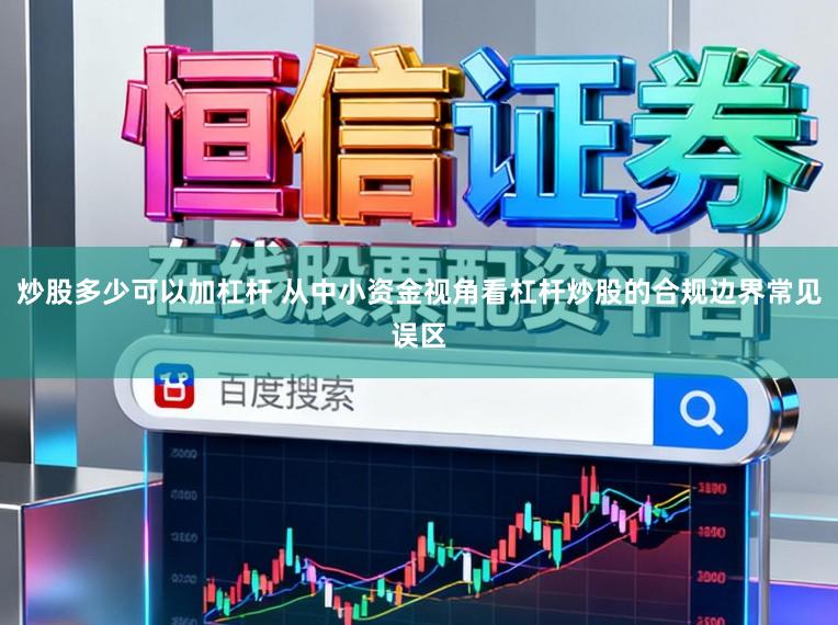 炒股多少可以加杠杆 从中小资金视角看杠杆炒股的合规边界常见误区