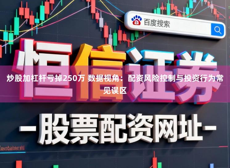 炒股加杠杆亏掉250万 数据视角：配资风险控制与投资行为常见误区