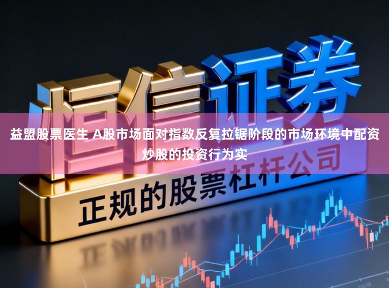 益盟股票医生 A股市场面对指数反复拉锯阶段的市场环境中配资炒股的投资行为实
