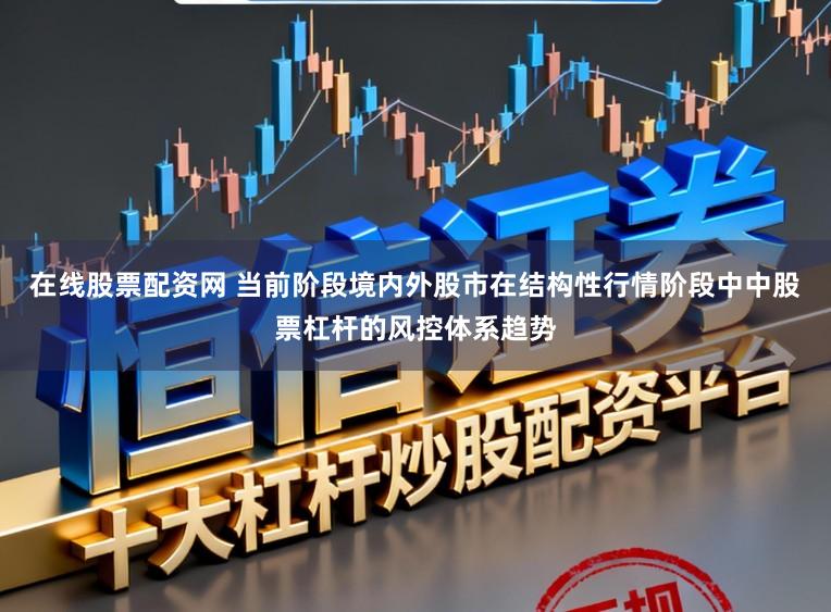 在线股票配资网 当前阶段境内外股市在结构性行情阶段中中股票杠杆的风控体系趋势