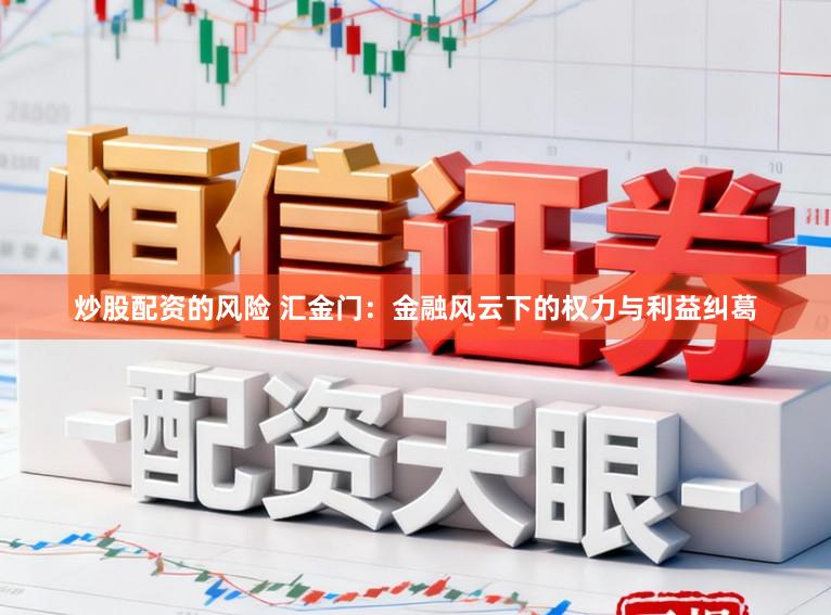 炒股配资的风险 汇金门：金融风云下的权力与利益纠葛