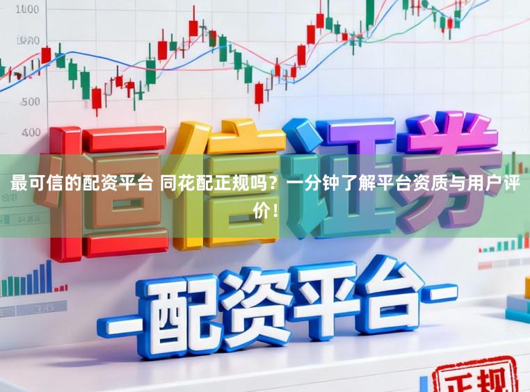 最可信的配资平台 同花配正规吗?一分钟了解平台资质与用户评价!
