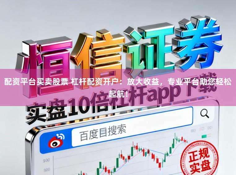 配资平台买卖股票 杠杆配资开户：放大收益，专业平台助您轻松起航！