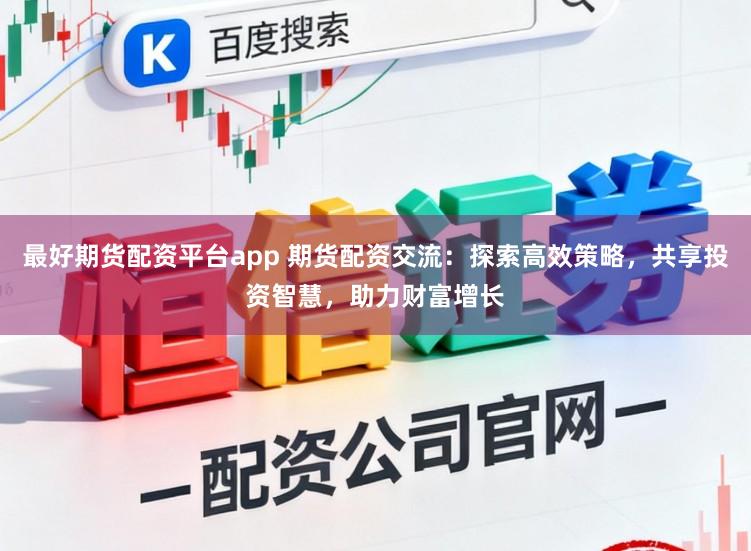 最好期货配资平台app 期货配资交流：探索高效策略，共享投资智慧，助力财富增长