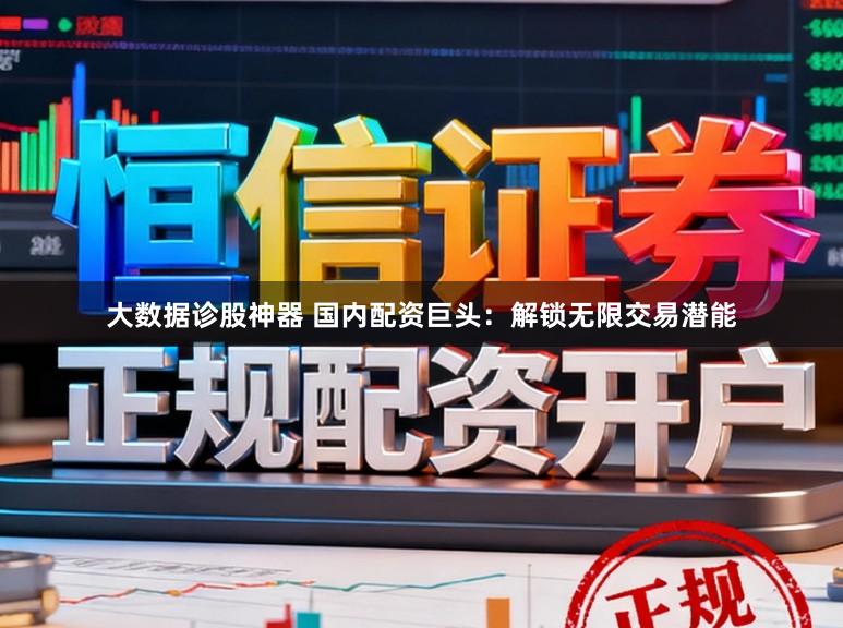 大数据诊股神器 国内配资巨头：解锁无限交易潜能