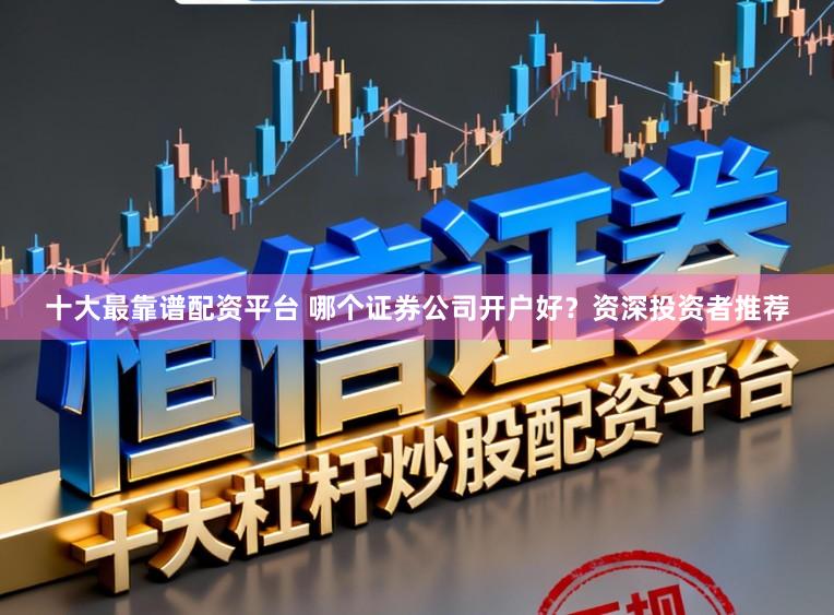 十大最靠谱配资平台 哪个证券公司开户好？资深投资者推荐