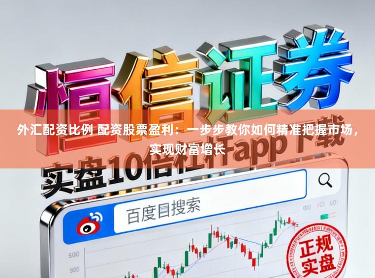 外汇配资比例 配资股票盈利:一步步教你如何精准把握市场,实现财富增长