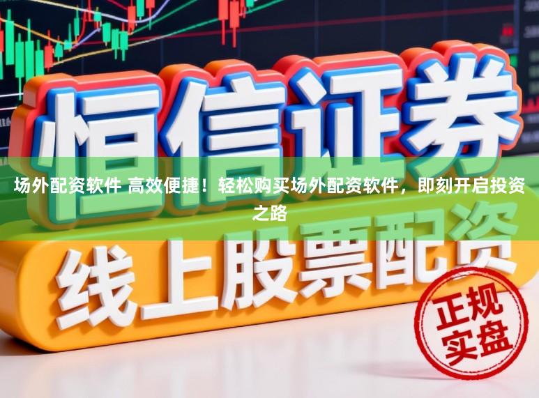 场外配资软件 高效便捷！轻松购买场外配资软件，即刻开启投资之路