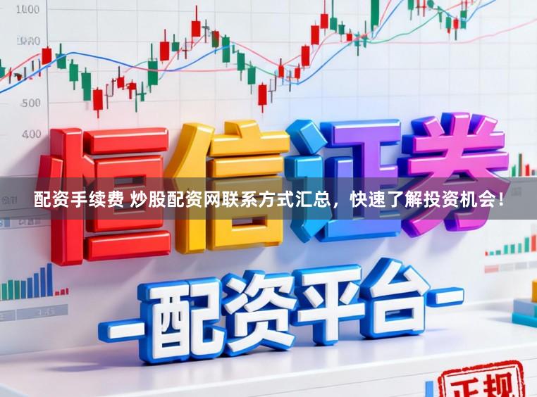 配资手续费 炒股配资网联系方式汇总，快速了解投资机会！