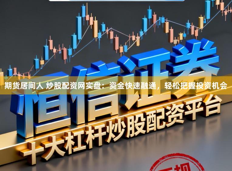 期货居间人 炒股配资网实盘：资金快速融通，轻松把握投资机会