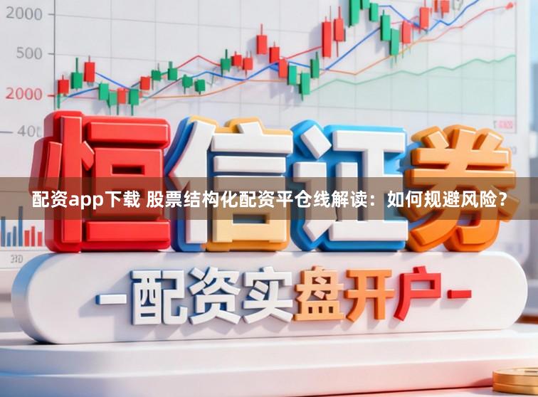 配资app下载 股票结构化配资平仓线解读：如何规避风险？