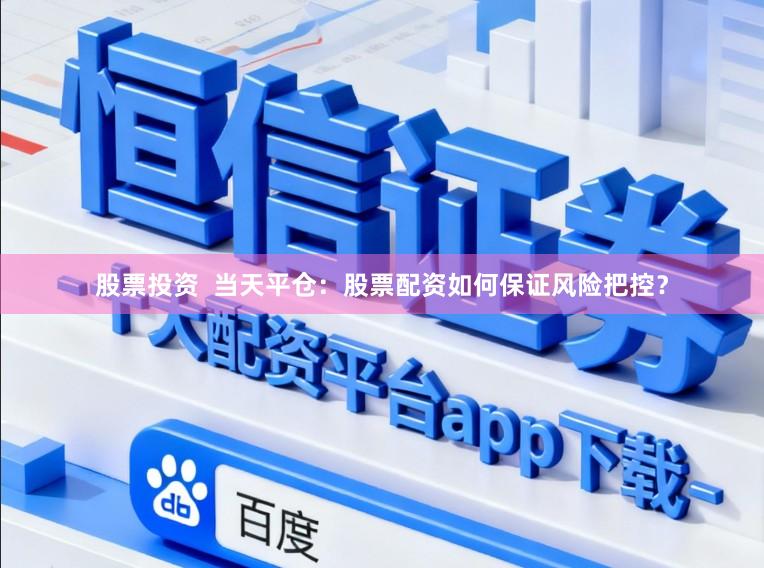 股票投资  当天平仓：股票配资如何保证风险把控？