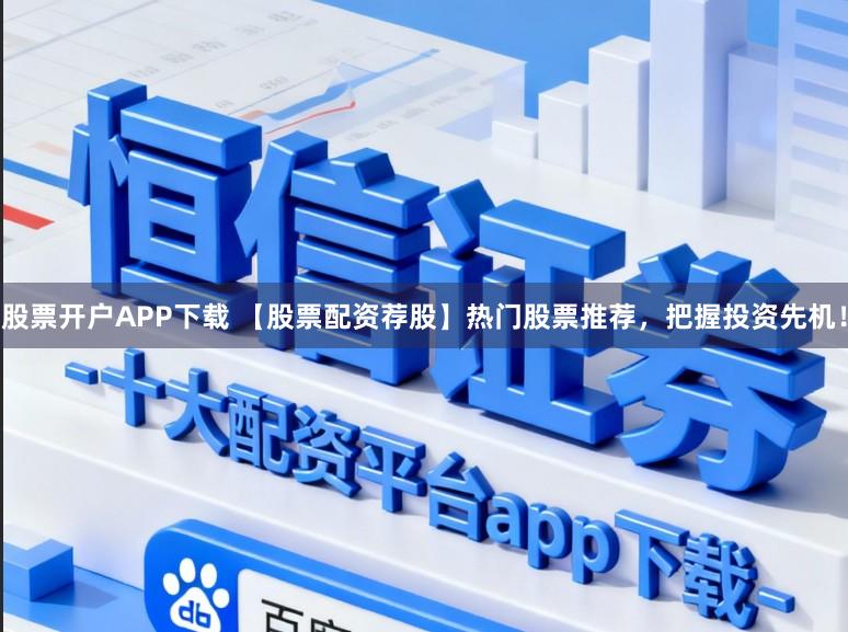 股票开户APP下载 【股票配资荐股】热门股票推荐，把握投资先机！