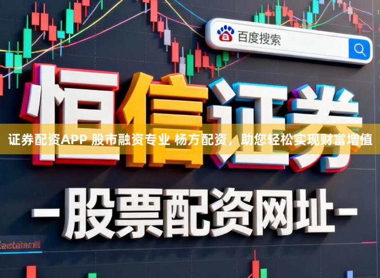 证券配资APP 股市融资专业 杨方配资，助您轻松实现财富增值