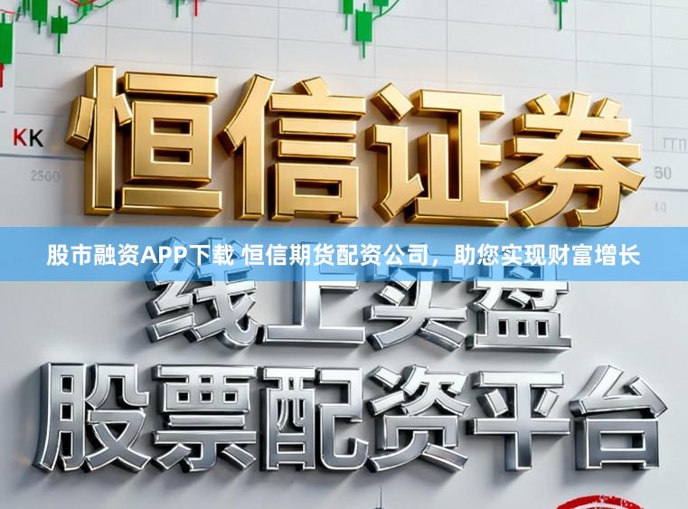 股市融资APP下载 恒信期货配资公司，助您实现财富增长