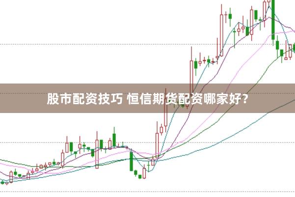 股市配资技巧 恒信期货配资哪家好？