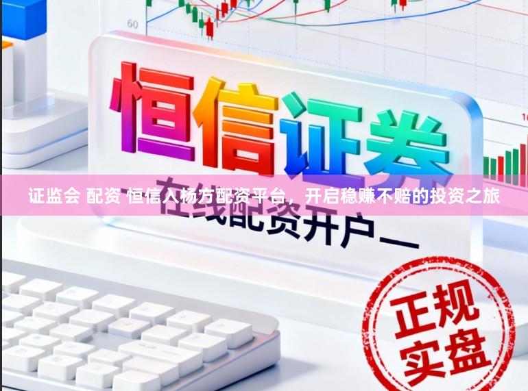 证监会 配资 恒信入杨方配资平台，开启稳赚不赔的投资之旅