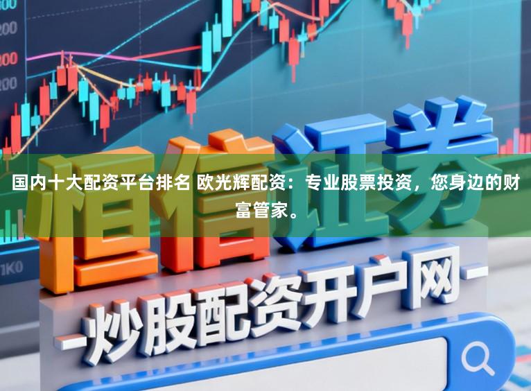 国内十大配资平台排名 欧光辉配资：专业股票投资，您身边的财富管家。