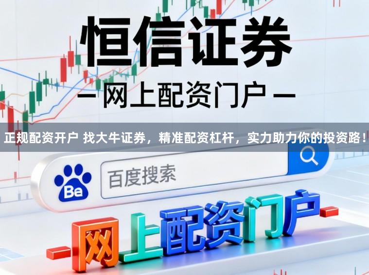 正规配资开户 找大牛证券，精准配资杠杆，实力助力你的投资路！