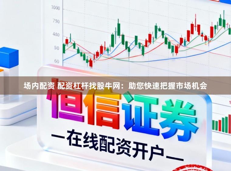 场内配资 配资杠杆找股牛网：助您快速把握市场机会